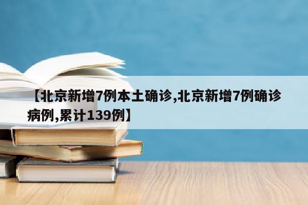 【北京新增7例本土确诊,北京新增7例确诊病例,累计139例】