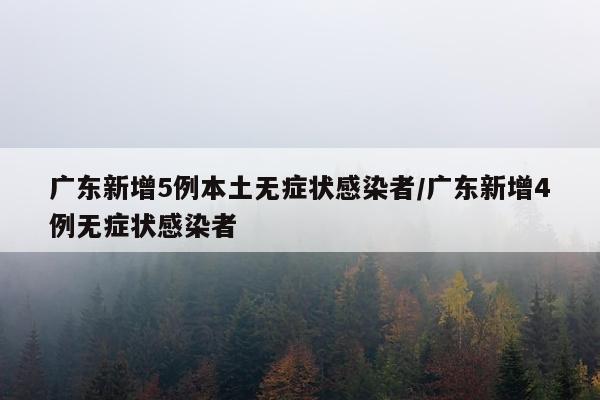 广东新增5例本土无症状感染者/广东新增4例无症状感染者