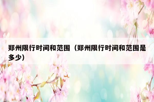 郑州限行时间和范围（郑州限行时间和范围是多少）