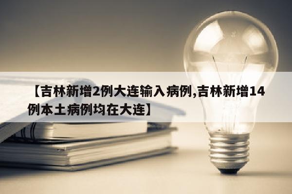 【吉林新增2例大连输入病例,吉林新增14例本土病例均在大连】