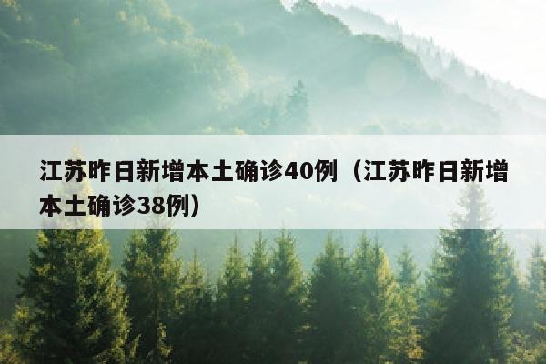 江苏昨日新增本土确诊40例（江苏昨日新增本土确诊38例）
