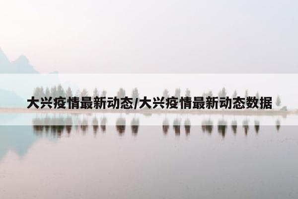 大兴疫情最新动态/大兴疫情最新动态数据