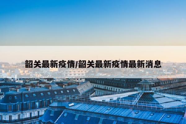 韶关最新疫情/韶关最新疫情最新消息