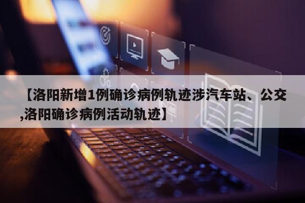 【洛阳新增1例确诊病例轨迹涉汽车站、公交,洛阳确诊病例活动轨迹】