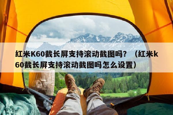 红米K60截长屏支持滚动截图吗？（红米k60截长屏支持滚动截图吗怎么设置）