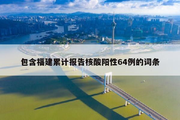 包含福建累计报告核酸阳性64例的词条