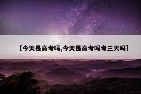 【今天是高考吗,今天是高考吗考三天吗】