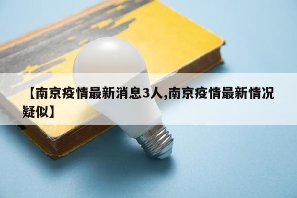 【南京疫情最新消息3人,南京疫情最新情况疑似】