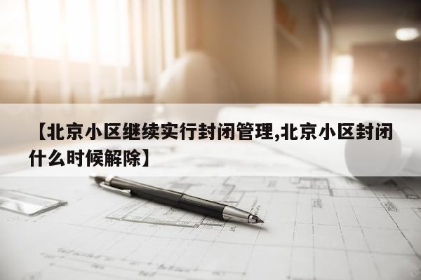 【北京小区继续实行封闭管理,北京小区封闭什么时候解除】