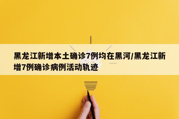 黑龙江新增本土确诊7例均在黑河/黑龙江新增7例确诊病例活动轨迹