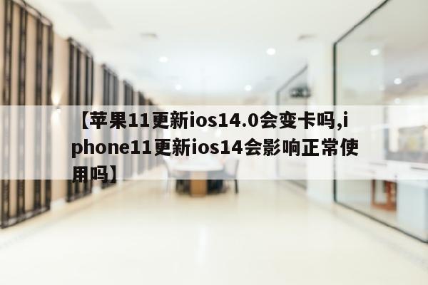 【苹果11更新ios14.0会变卡吗,iphone11更新ios14会影响正常使用吗】