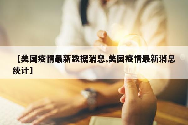 【美国疫情最新数据消息,美国疫情最新消息统计】