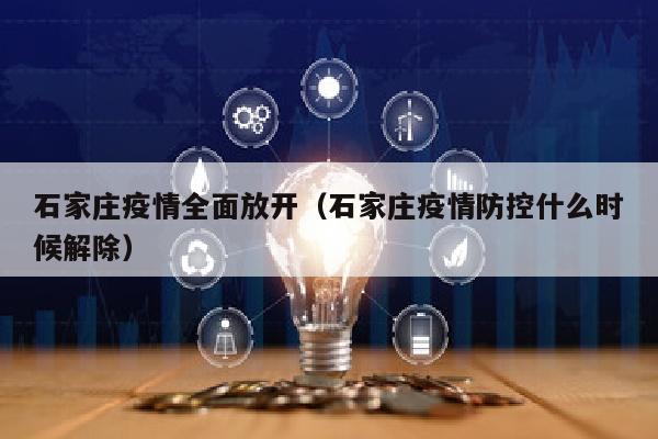 石家庄疫情全面放开（石家庄疫情防控什么时候解除）