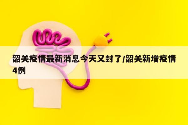 韶关疫情最新消息今天又封了/韶关新增疫情4例