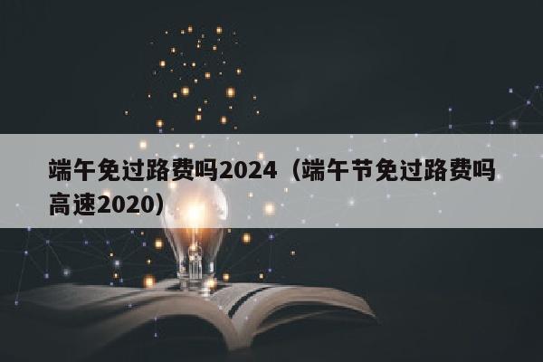 端午免过路费吗2024（端午节免过路费吗高速2020）