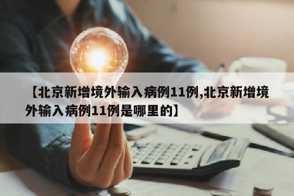【北京新增境外输入病例11例,北京新增境外输入病例11例是哪里的】