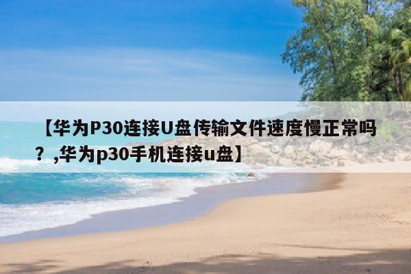 【华为P30连接U盘传输文件速度慢正常吗？,华为p30手机连接u盘】