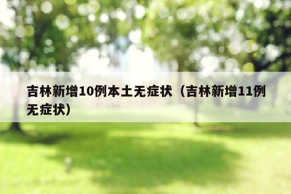 吉林新增10例本土无症状（吉林新增11例无症状）