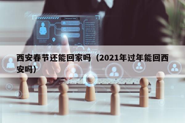 西安春节还能回家吗（2021年过年能回西安吗）