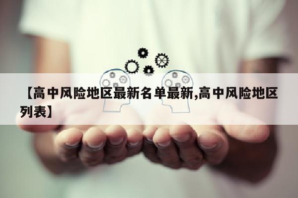 【高中风险地区最新名单最新,高中风险地区列表】