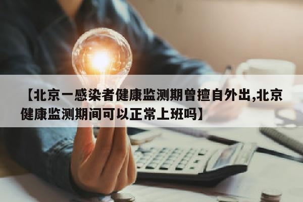 【北京一感染者健康监测期曾擅自外出,北京健康监测期间可以正常上班吗】