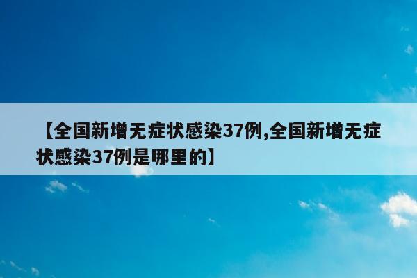【全国新增无症状感染37例,全国新增无症状感染37例是哪里的】