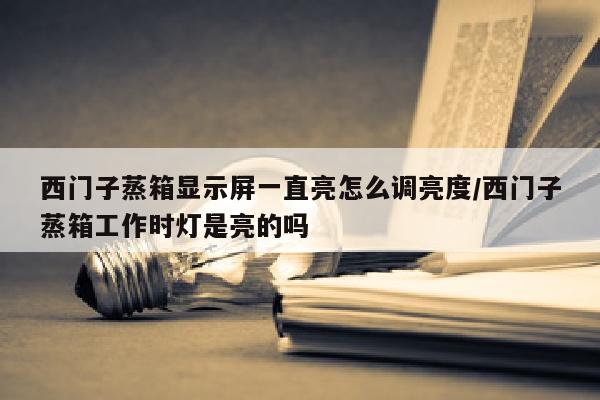 西门子蒸箱显示屏一直亮怎么调亮度/西门子蒸箱工作时灯是亮的吗
