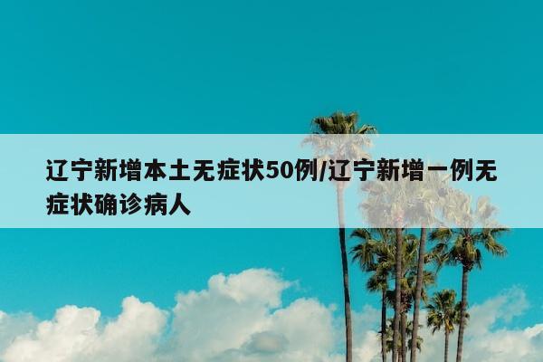 辽宁新增本土无症状50例/辽宁新增一例无症状确诊病人