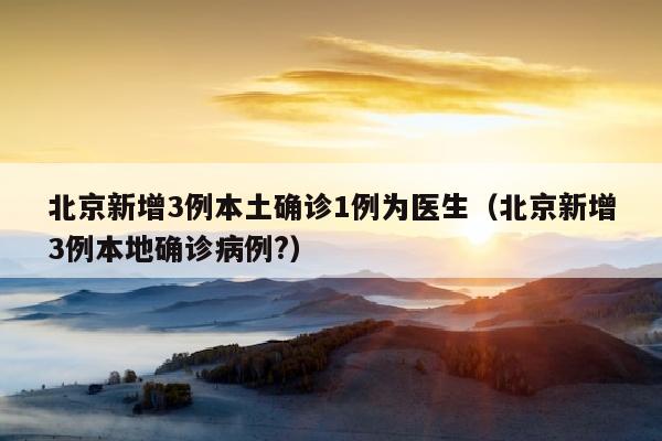 北京新增3例本土确诊1例为医生（北京新增3例本地确诊病例?）