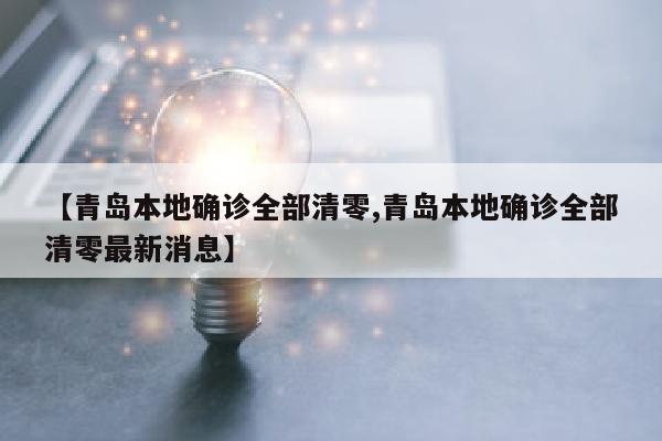 【青岛本地确诊全部清零,青岛本地确诊全部清零最新消息】