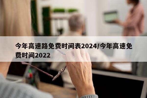 今年高速路免费时间表2024/今年高速免费时间2022