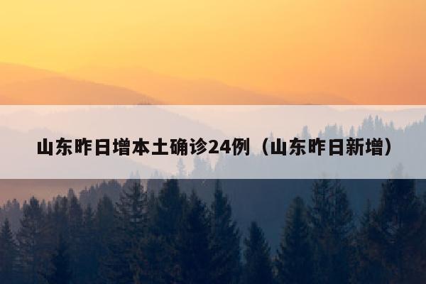 山东昨日增本土确诊24例（山东昨日新增）