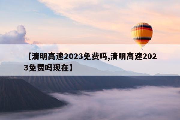 【清明高速2023免费吗,清明高速2023免费吗现在】