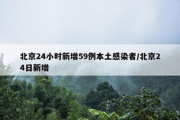 北京24小时新增59例本土感染者/北京24日新增