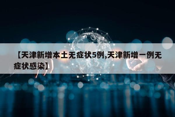 【天津新增本土无症状5例,天津新增一例无症状感染】