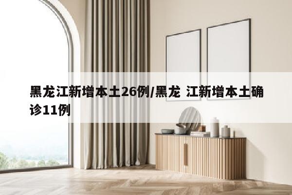 黑龙江新增本土26例/黑龙 江新增本土确诊11例