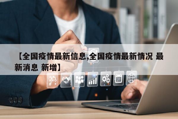 【全国疫情最新信息,全国疫情最新情况 最新消息 新增】
