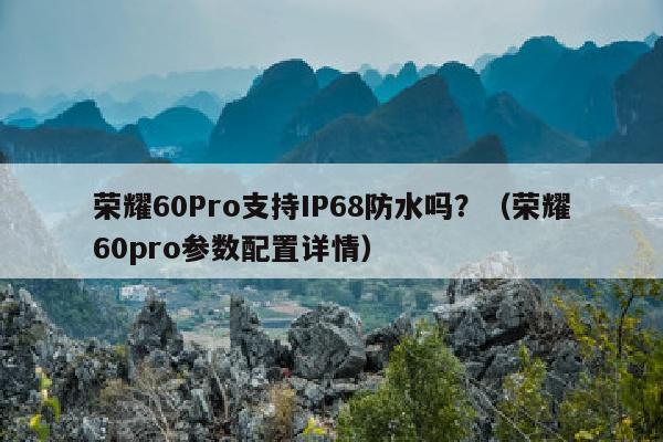 荣耀60Pro支持IP68防水吗？（荣耀60pro参数配置详情）