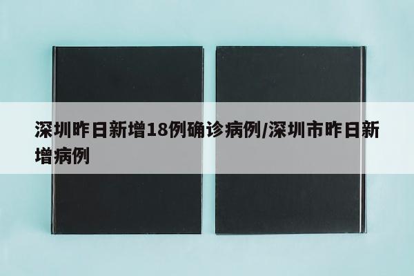 深圳昨日新增18例确诊病例/深圳市昨日新增病例