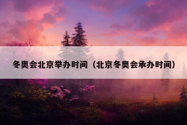 冬奥会北京举办时间（北京冬奥会承办时间）