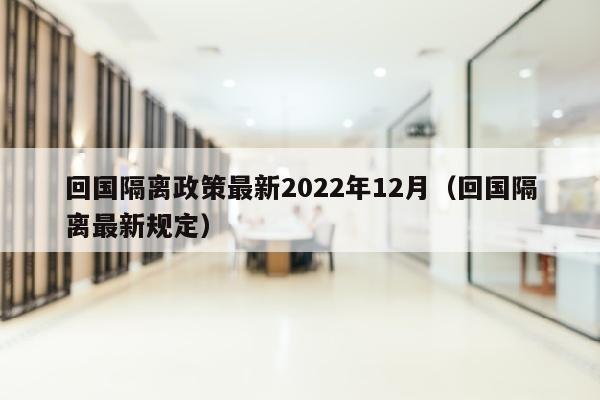 回国隔离政策最新2022年12月（回国隔离最新规定）
