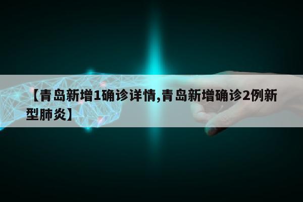【青岛新增1确诊详情,青岛新增确诊2例新型肺炎】