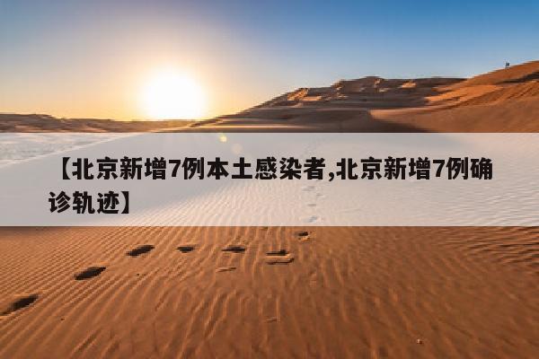 【北京新增7例本土感染者,北京新增7例确诊轨迹】