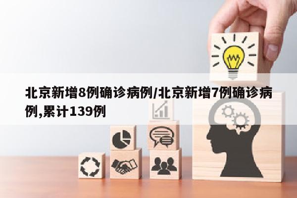 北京新增8例确诊病例/北京新增7例确诊病例,累计139例