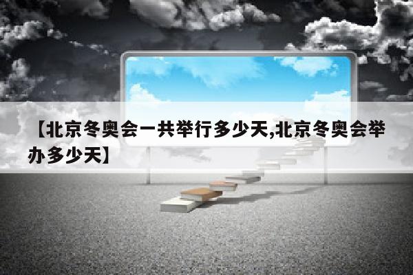 【北京冬奥会一共举行多少天,北京冬奥会举办多少天】