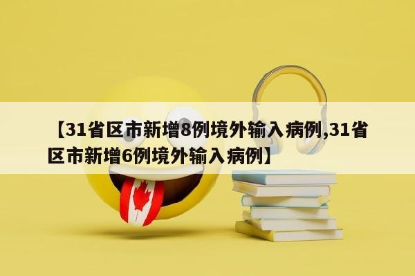 【31省区市新增8例境外输入病例,31省区市新增6例境外输入病例】