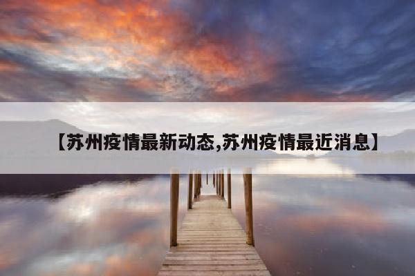 【苏州疫情最新动态,苏州疫情最近消息】