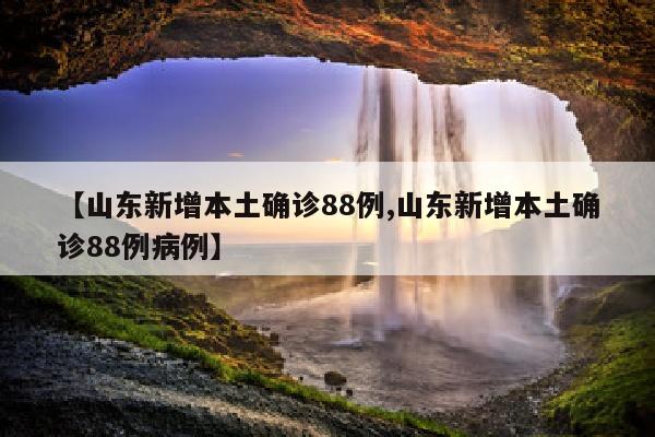 【山东新增本土确诊88例,山东新增本土确诊88例病例】