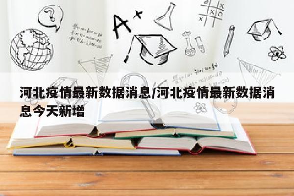 河北疫情最新数据消息/河北疫情最新数据消息今天新增