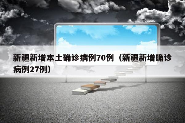 新疆新增本土确诊病例70例（新疆新增确诊病例27例）